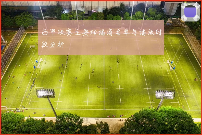 西甲联赛主要转播商名单与播放时段分析