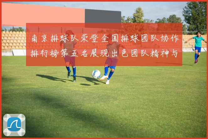 南京排球队荣登全国排球团队协作排行榜第五名展现出色团队精神与实力