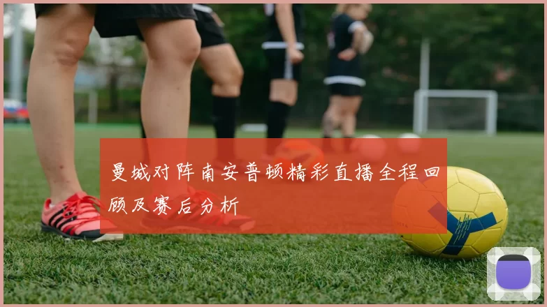 曼城对阵南安普顿精彩直播全程回顾及赛后分析