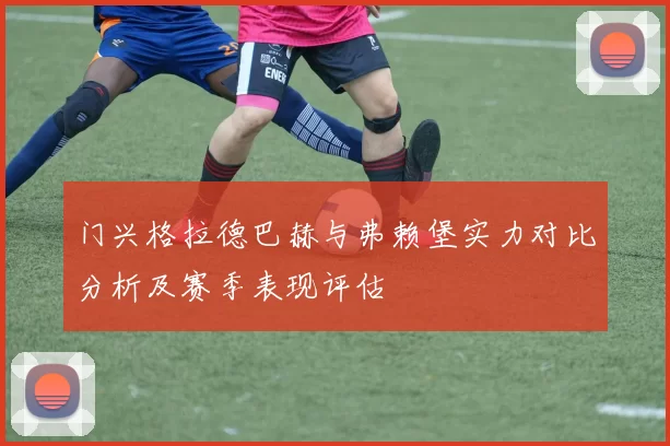 门兴格拉德巴赫与弗赖堡实力对比分析及赛季表现评估
