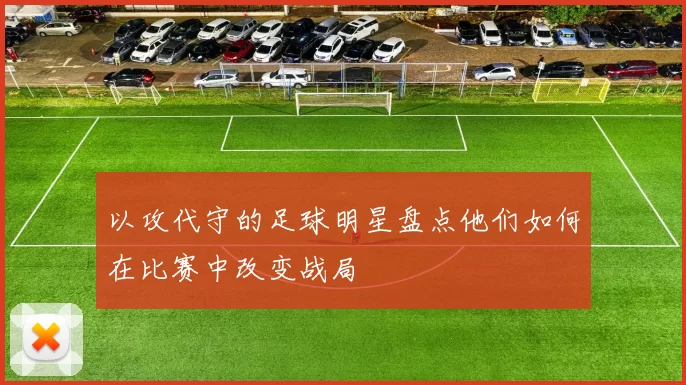 以攻代守的足球明星盘点他们如何在比赛中改变战局