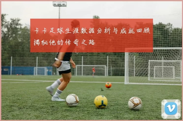 卡卡足球生涯数据分析与成就回顾揭秘他的传奇之路