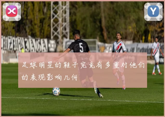 足球明星的鞋子究竟有多重对他们的表现影响几何