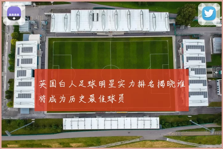 英国白人足球明星实力排名揭晓谁将成为历史最佳球员