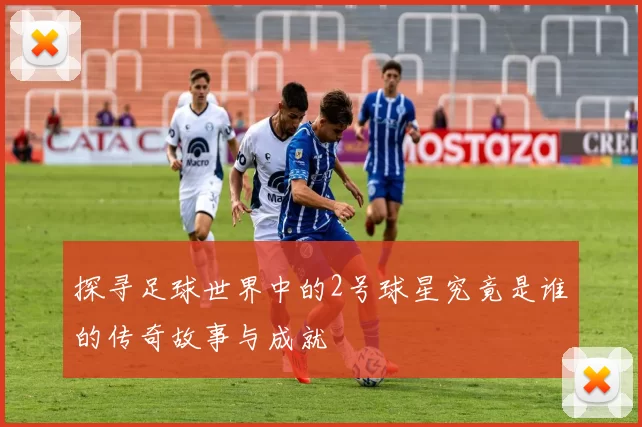 探寻足球世界中的2号球星究竟是谁的传奇故事与成就