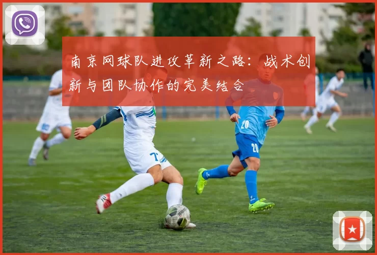 南京网球队进攻革新之路：战术创新与团队协作的完美结合