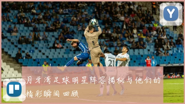 月牙湾足球明星阵容揭秘与他们的精彩瞬间回顾