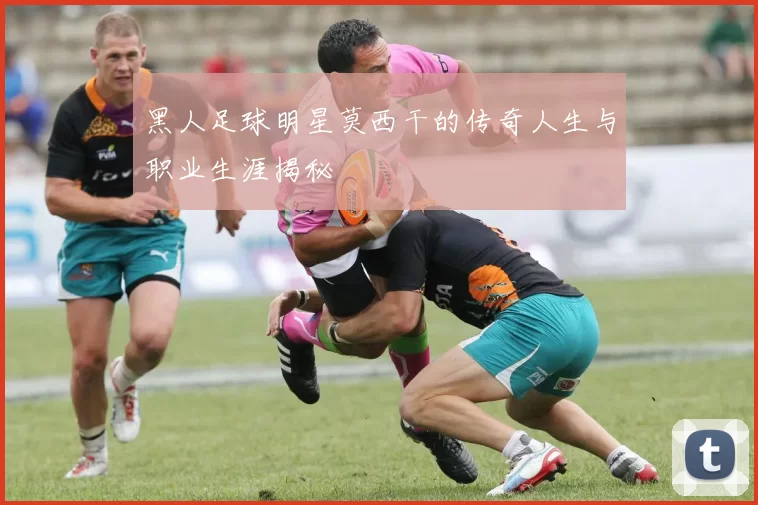 黑人足球明星莫西干的传奇人生与职业生涯揭秘