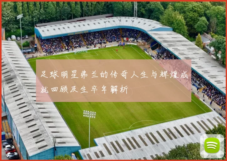 足球明星弗兰的传奇人生与辉煌成就回顾及生卒年解析