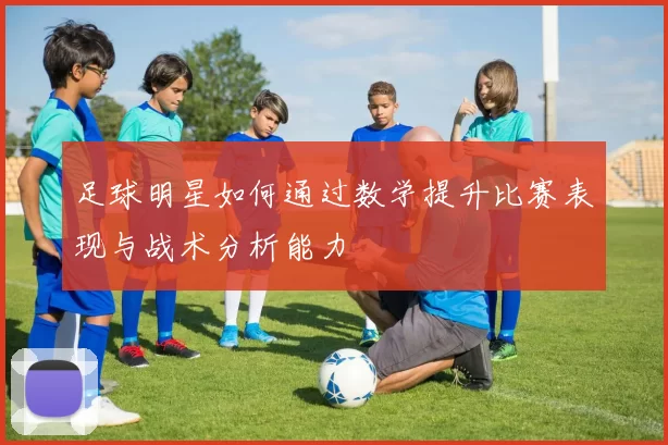 足球明星如何通过数学提升比赛表现与战术分析能力