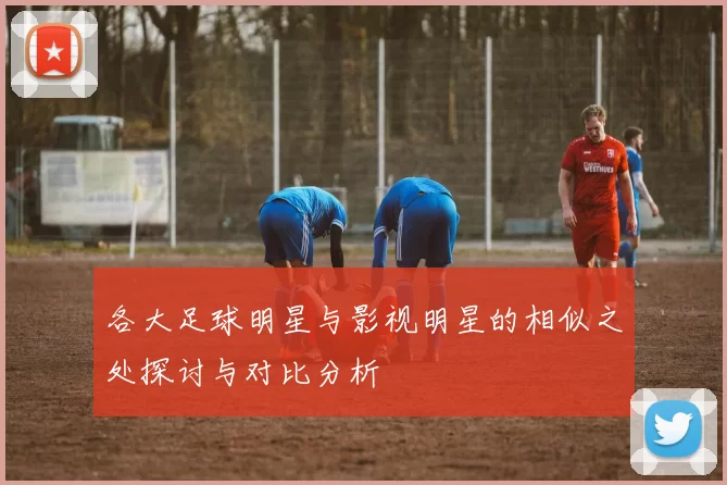 各大足球明星与影视明星的相似之处探讨与对比分析