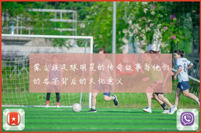 蒙古族足球明星的传奇故事与他们的名字背后的文化意义