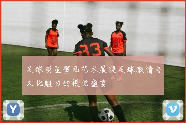 足球明星壁画艺术展现足球激情与文化魅力的视觉盛宴