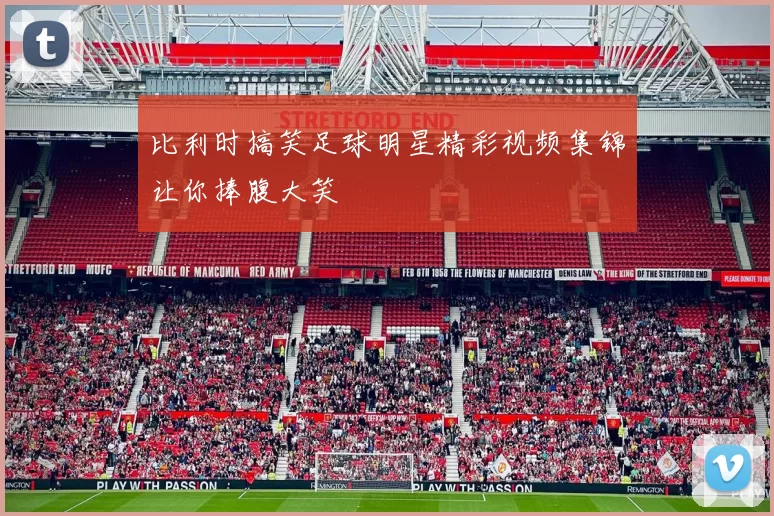 比利时搞笑足球明星精彩视频集锦让你捧腹大笑