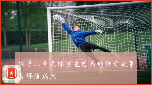 探寻11号足球明星巴西的传奇故事与辉煌成就