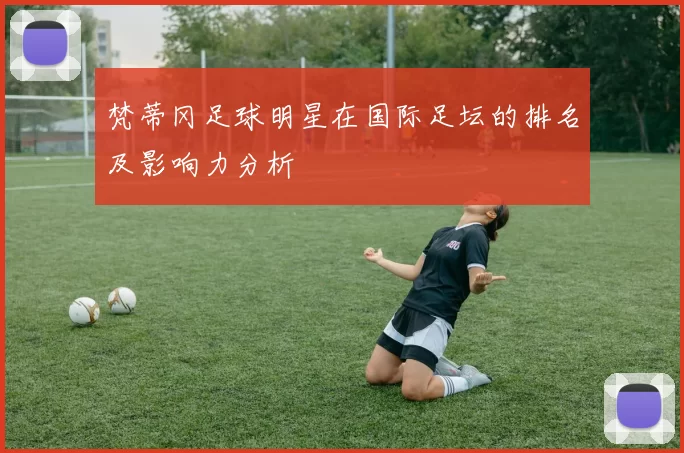 梵蒂冈足球明星在国际足坛的排名及影响力分析