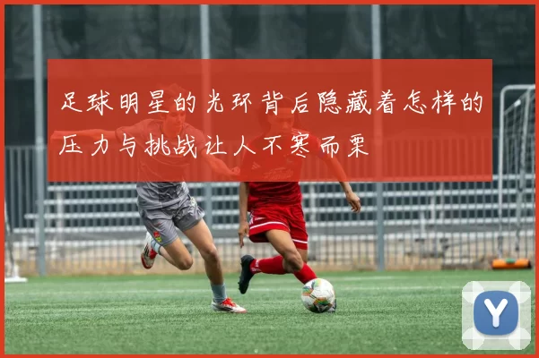 足球明星的光环背后隐藏着怎样的压力与挑战让人不寒而栗
