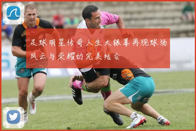 足球明星传奇人生大银幕再现球场风云与荣耀的完美结合