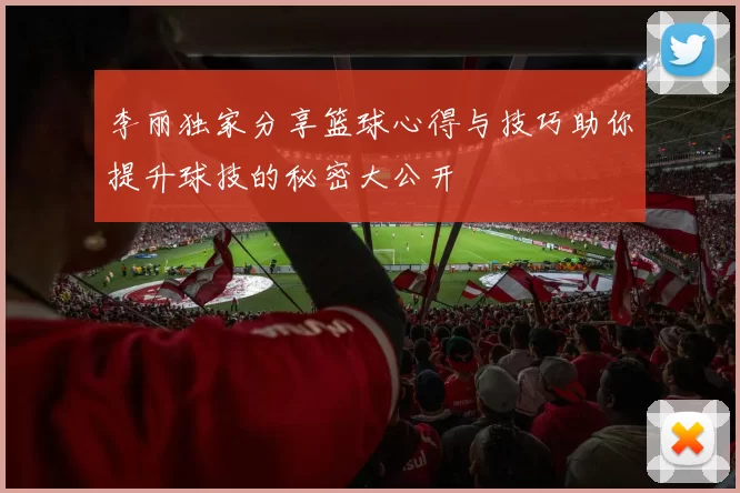李丽独家分享篮球心得与技巧助你提升球技的秘密大公开