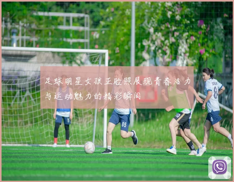 足球明星女孩正脸照展现青春活力与运动魅力的精彩瞬间
